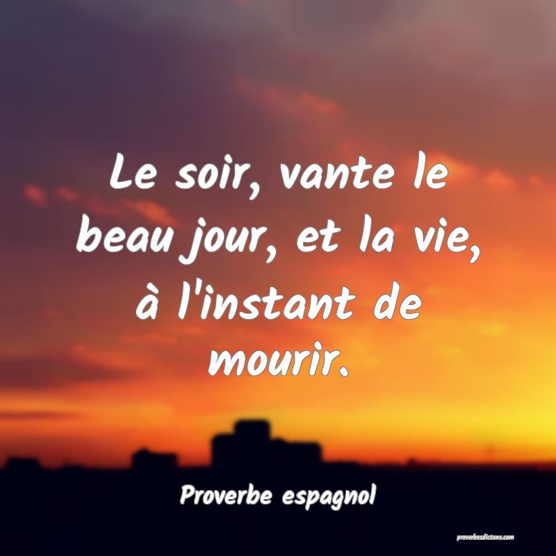 Le soir, vante le beau jour, et la vie, à l'instant de mourir.