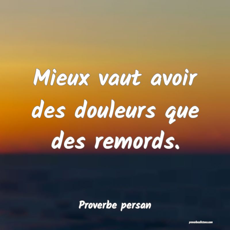 Mieux vaut avoir des douleurs que des remords.