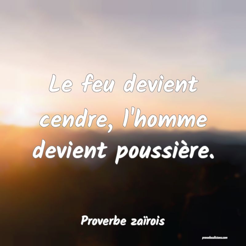 Le feu devient cendre, l'homme devient poussière.