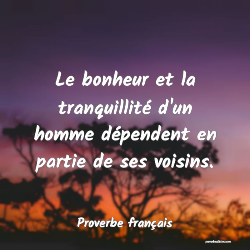 Le bonheur et la tranquillité d'un homme dépendent en partie de ses voisins.