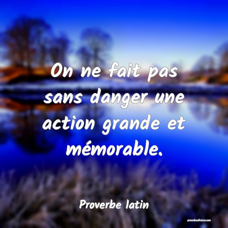 On ne fait pas sans danger une action grande et mémorable.