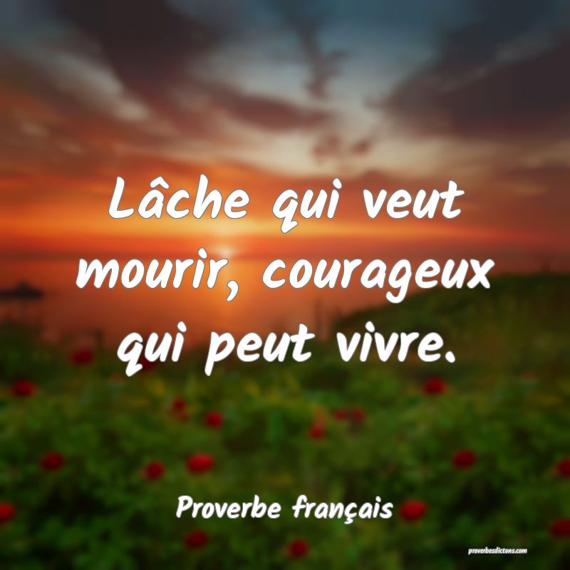 Lâche qui veut mourir, courageux qui peut vivre.
