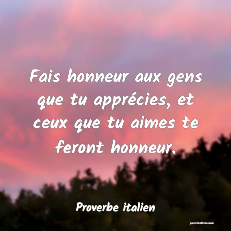 Fais honneur aux gens que tu apprécies, et ceux que tu aimes te feront honneur.