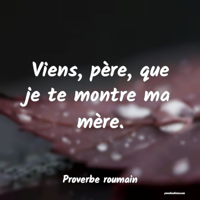 Viens, père, que je te montre ma mère.