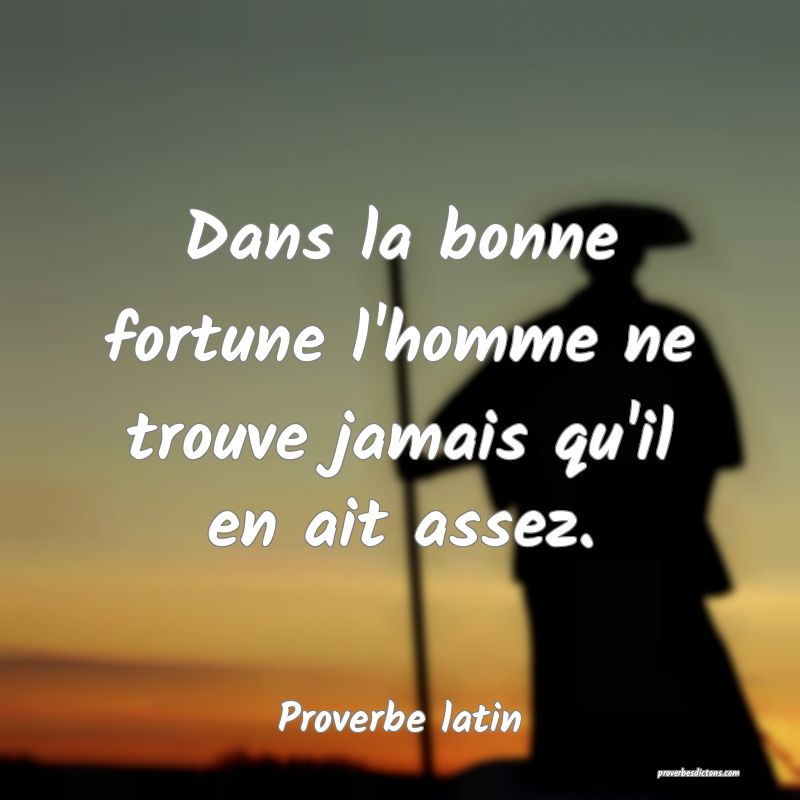 Dans la bonne fortune l'homme ne trouve jamais qu'il en ait assez.
