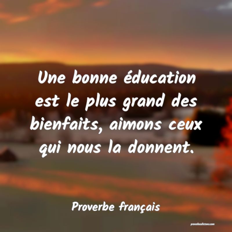 Une bonne éducation est le plus grand des bienfaits, aimons ceux qui nous la donnent.