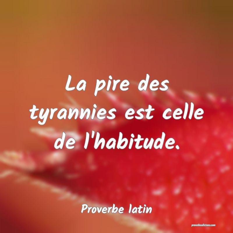La pire des tyrannies est celle de l'habitude.
