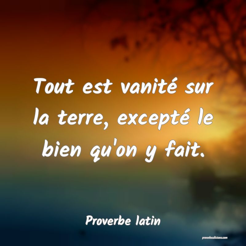 Tout est vanité sur la terre, excepté le bien qu'on y fait.