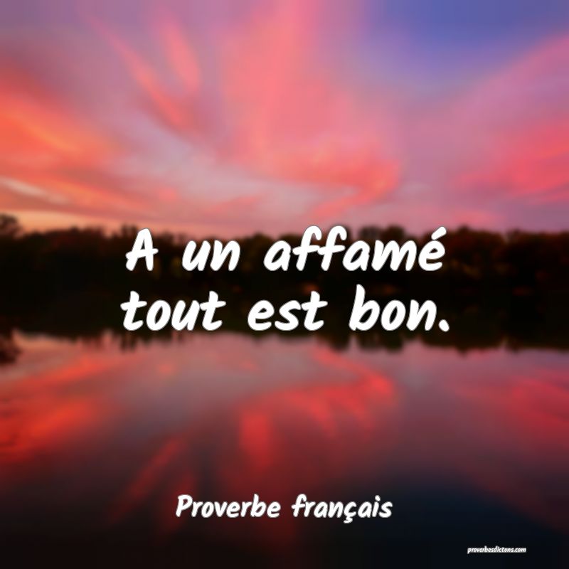 A un affamé tout est bon.