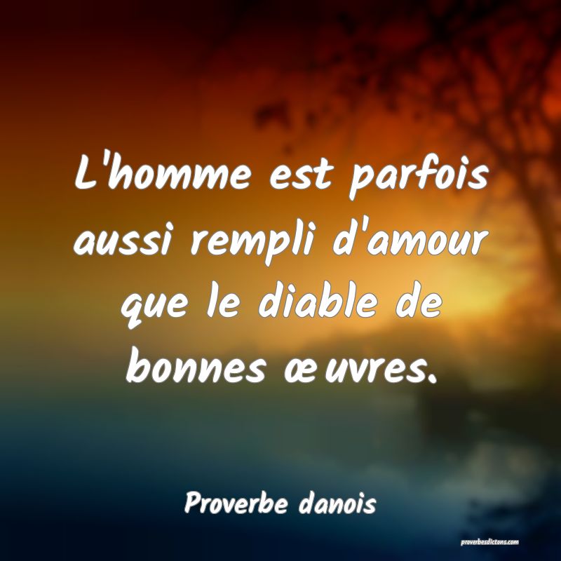 L'homme est parfois aussi rempli d'amour que le diable de bonnes œuvres.