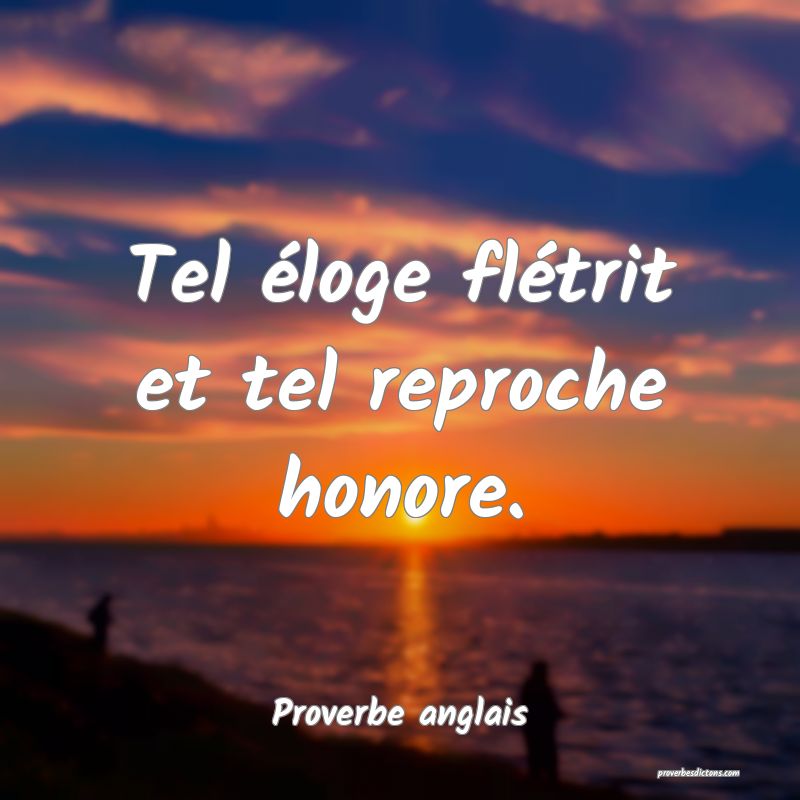 Tel éloge flétrit et tel reproche honore.