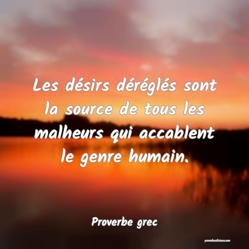 Les désirs déréglés sont la source de tous les malheurs qui accablent le genre humain.