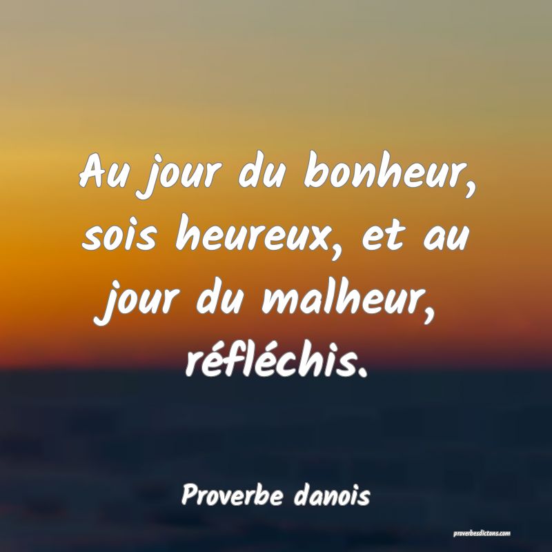 Au jour du bonheur, sois heureux, et au jour du malheur, réfléchis.