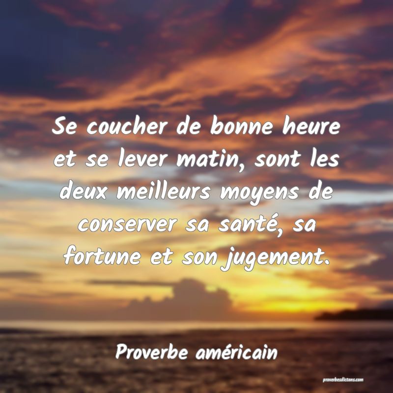 Se coucher de bonne heure et se lever matin, sont les deux meilleurs moyens de conserver sa santé, sa fortune et son jugement.