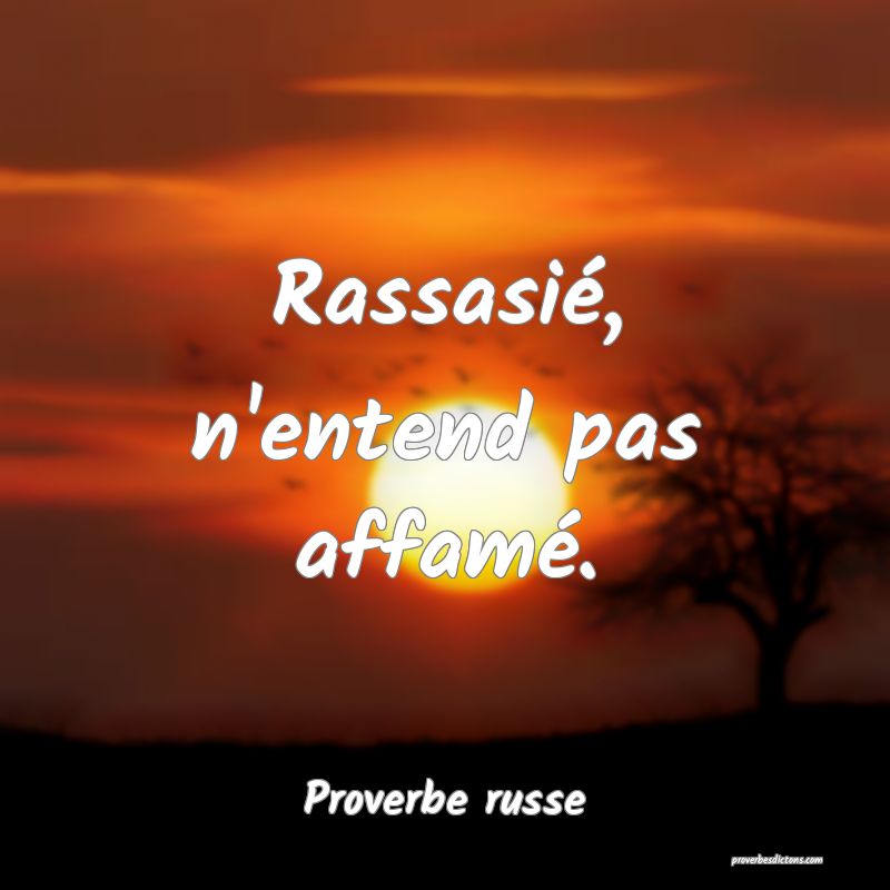  Rassasié, n'entend pas affamé.