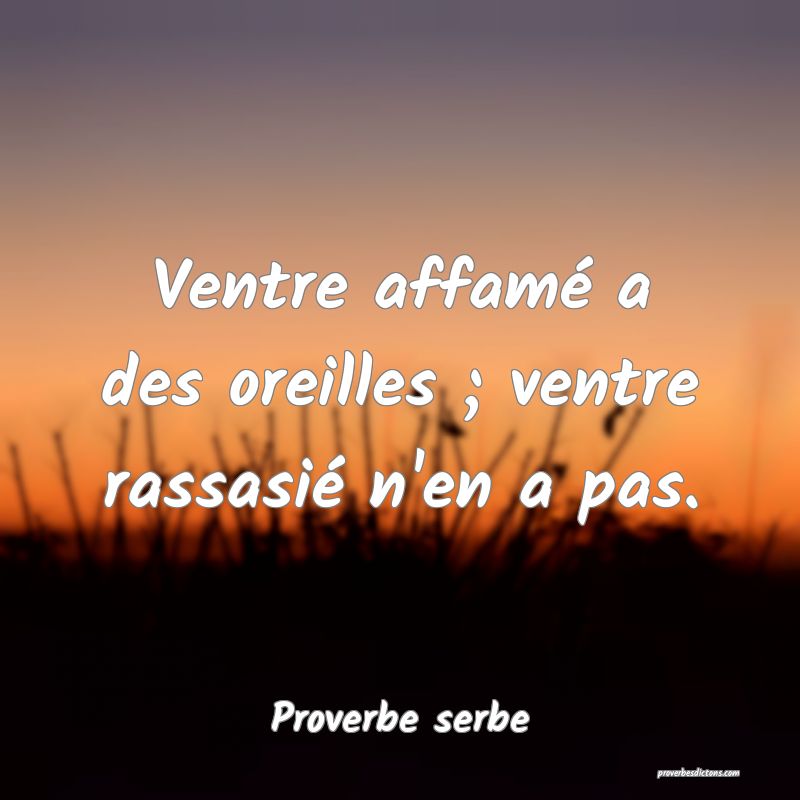Ventre affamé a des oreilles ; ventre rassasié n'en a pas.