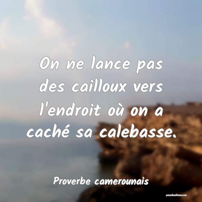 On ne lance pas des cailloux vers l'endroit où on a caché sa calebasse.