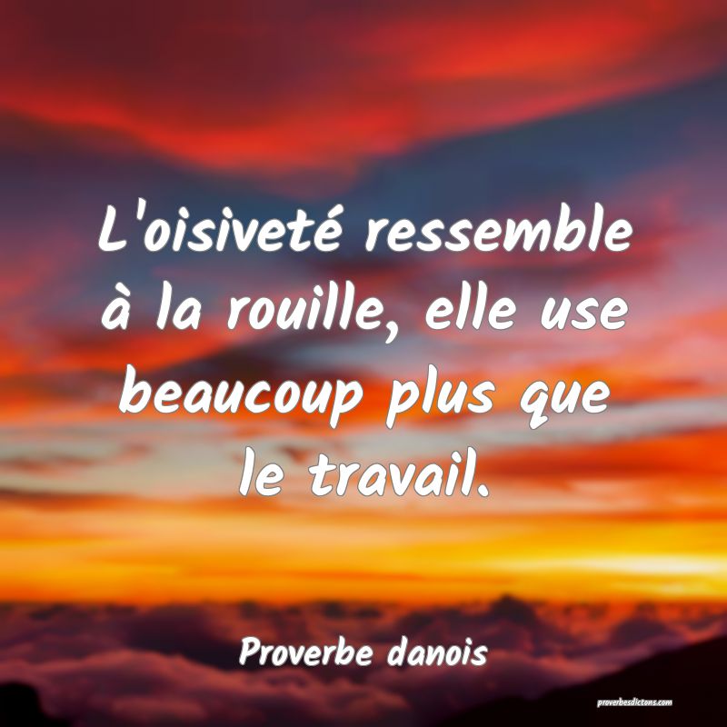 L'oisiveté ressemble à la rouille, elle use beaucoup plus que le travail.