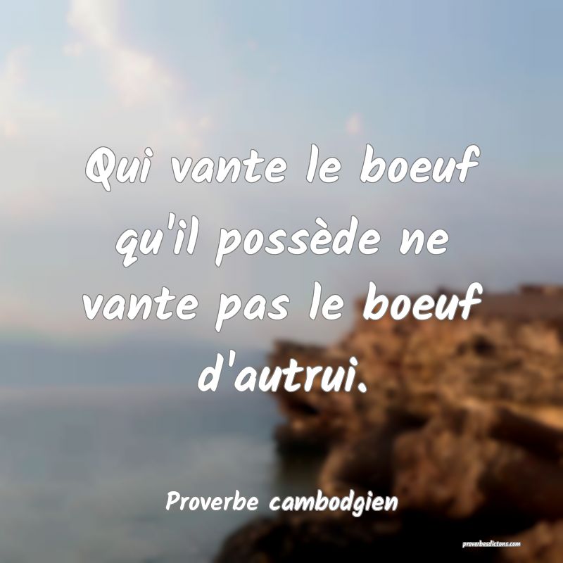 Qui vante le boeuf qu'il possède ne vante pas le boeuf d'autrui.