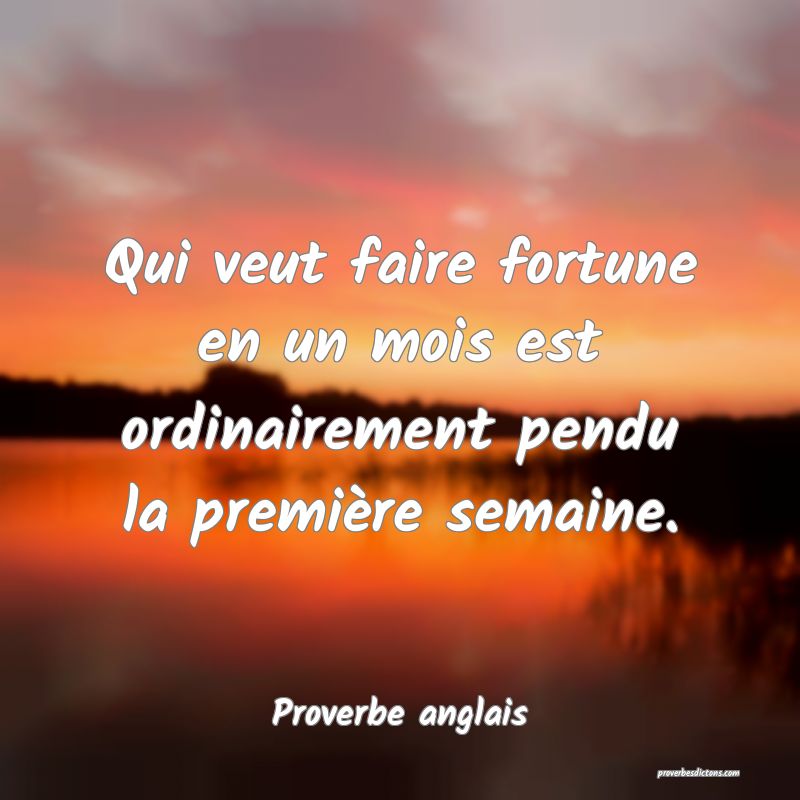 Qui veut faire fortune en un mois est ordinairement pendu la première semaine.