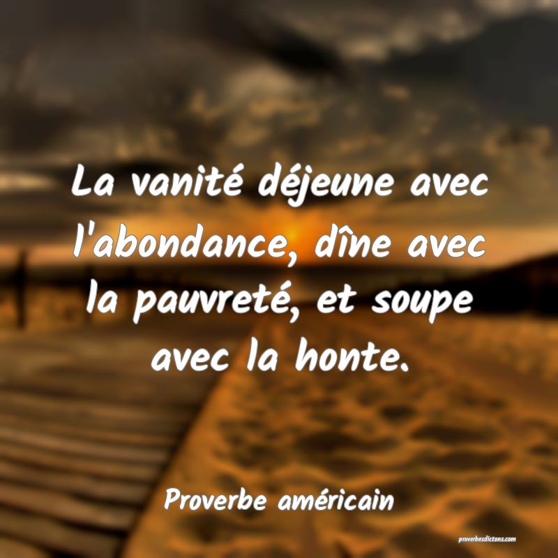 La vanité déjeune avec l'abondance, dîne avec la pauvreté, et soupe avec la honte.