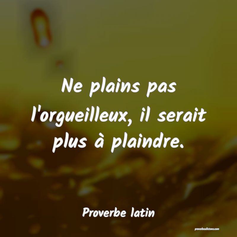 Ne plains pas l'orgueilleux, il serait plus à plaindre.