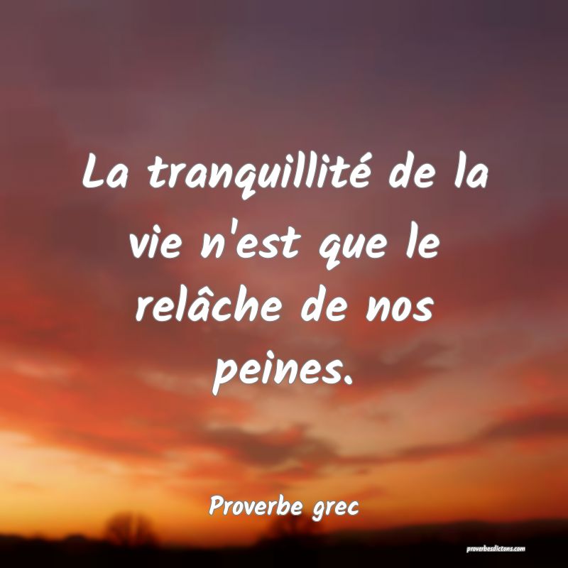 La tranquillité de la vie n'est que le relâche de nos peines.