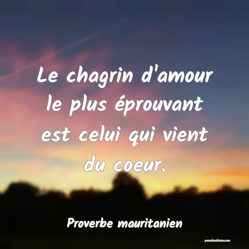 Le chagrin d'amour le plus éprouvant est celui qui vient du coeur.