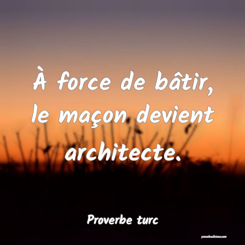 À force de bâtir, le maçon devient architecte.