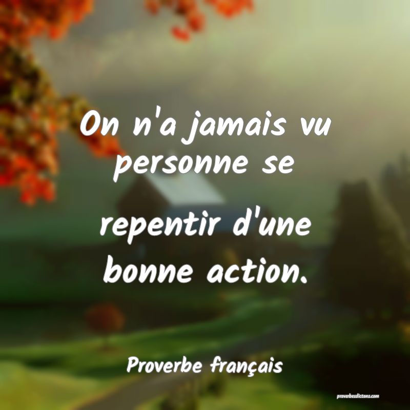 On n'a jamais vu personne se repentir d'une bonne action.