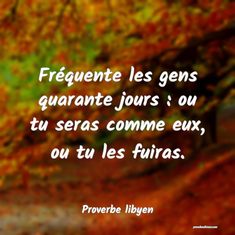 Fréquente les gens quarante jours : ou tu seras comme eux, ou tu les fuiras.