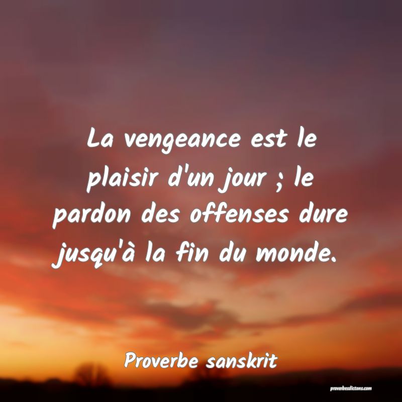 La vengeance est le plaisir d'un jour ; le pardon des offenses dure jusqu'à la fin du monde.