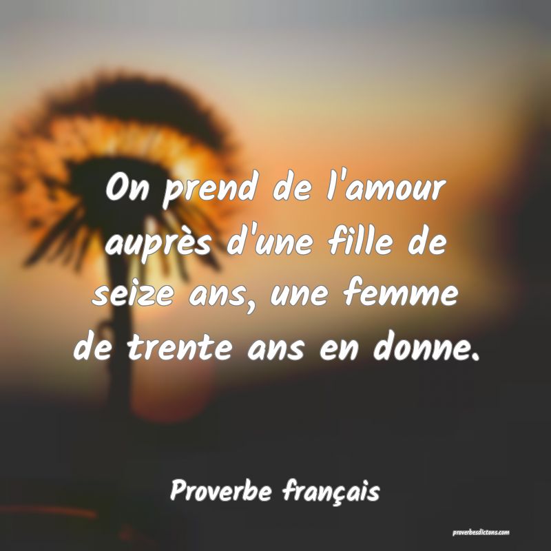 On prend de l'amour auprès d'une fille de seize ans, une femme de trente ans en donne.