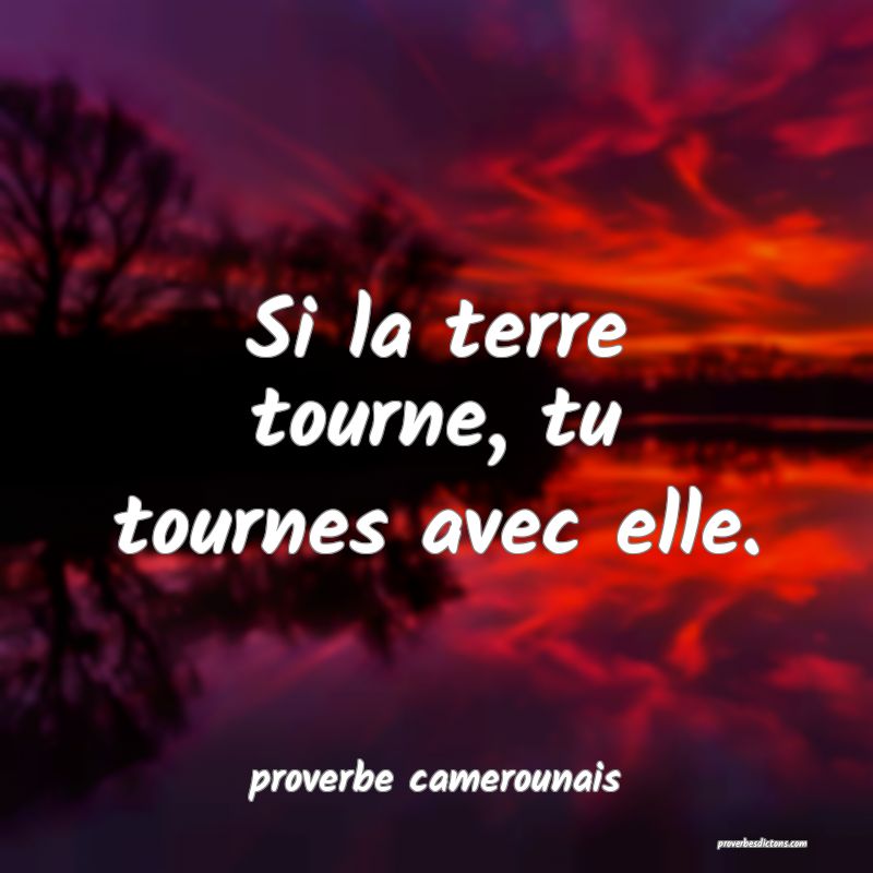  Si la terre tourne, tu tournes avec elle.