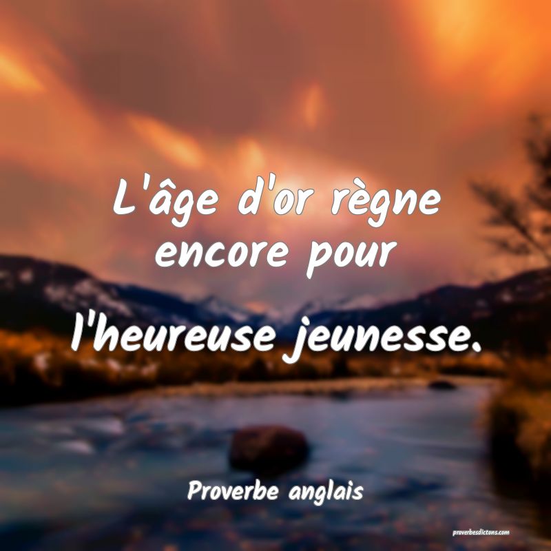 L'âge d'or règne encore pour l'heureuse jeunesse.