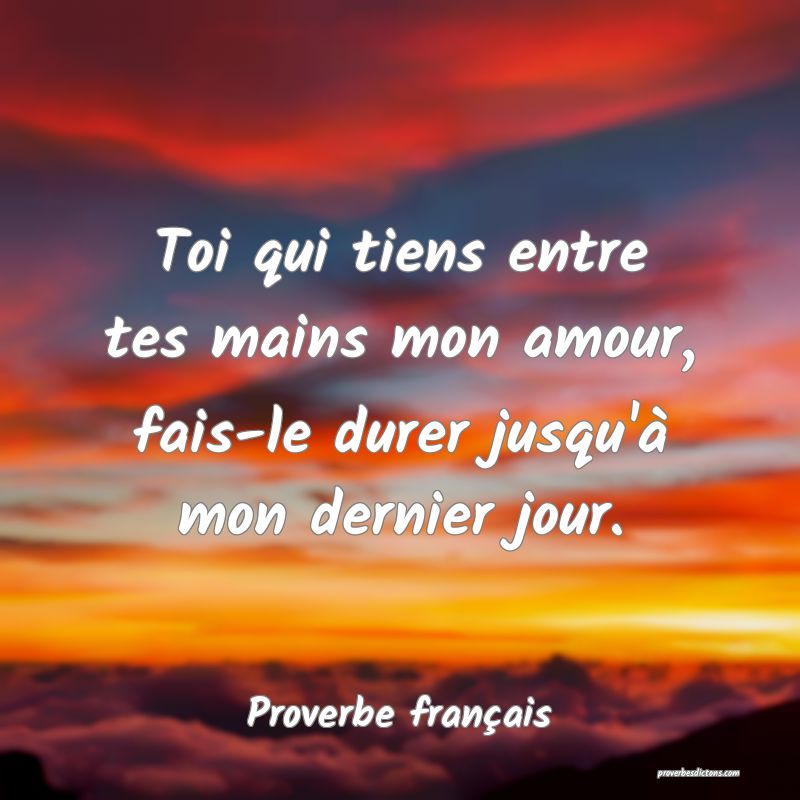 Toi qui tiens entre tes mains mon amour, fais-le durer jusqu'à mon dernier jour.