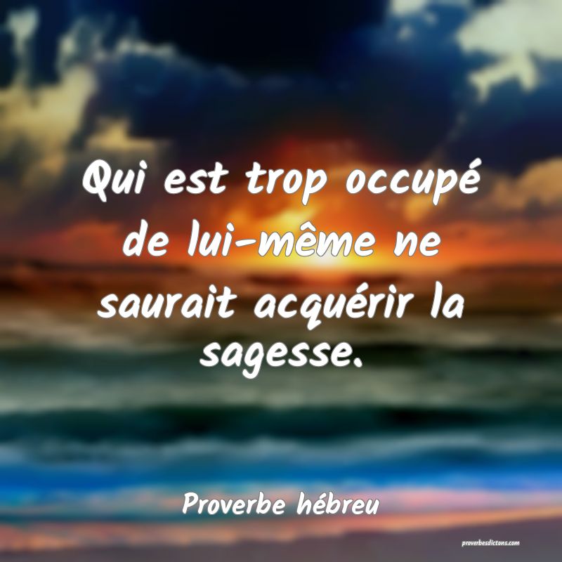 Qui est trop occupé de lui-même ne saurait acquérir la sagesse.