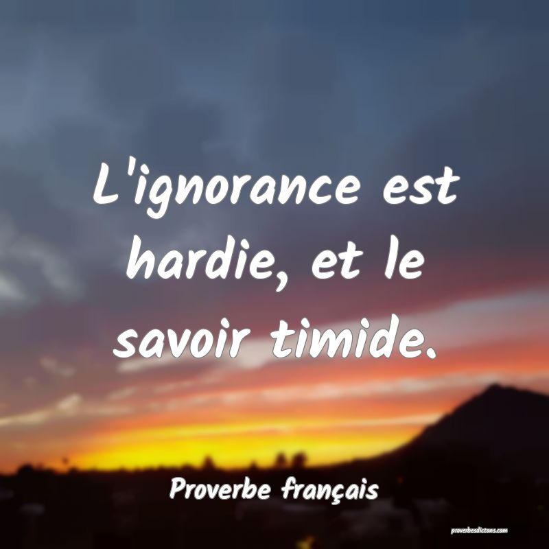 L'ignorance est hardie, et le savoir timide.