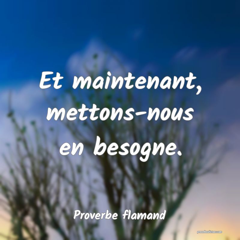 Et maintenant, mettons-nous en besogne.