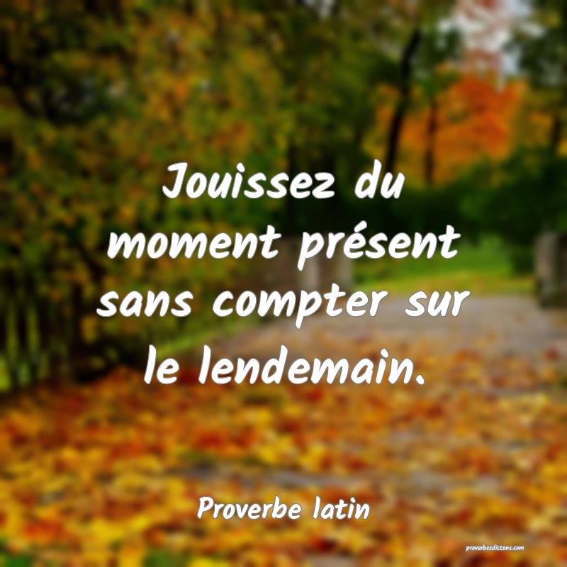 Jouissez du moment présent sans compter sur le lendemain.