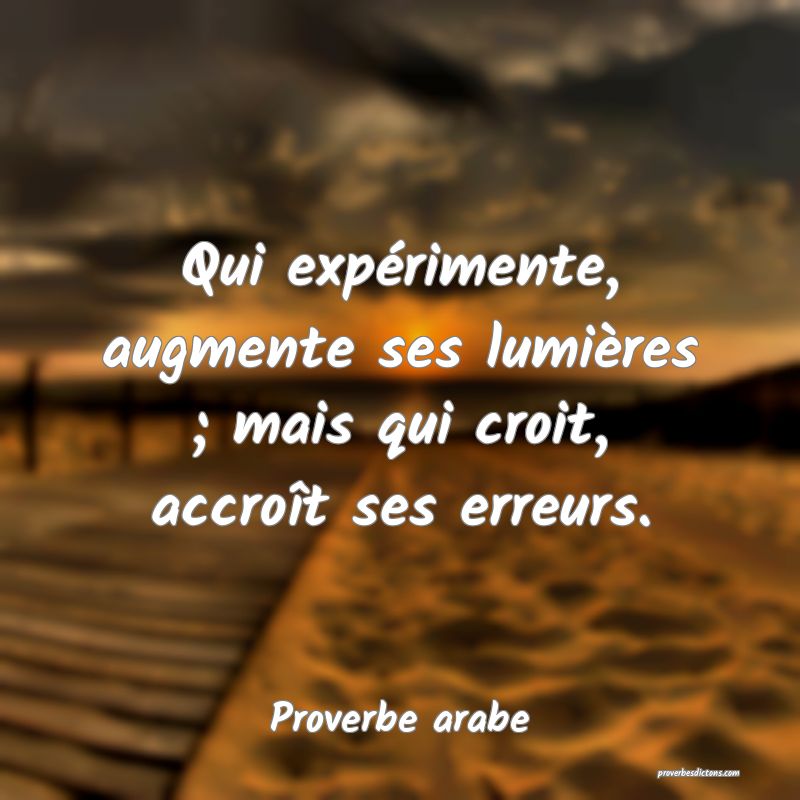 Qui expérimente, augmente ses lumières ; mais qui croit, accroît ses erreurs.