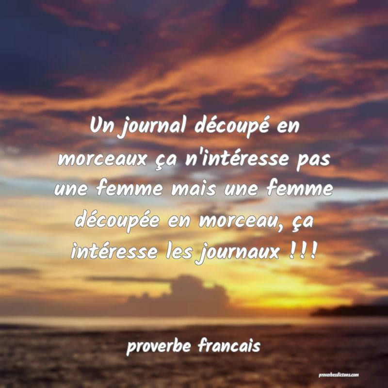  Un journal découpé en morceaux ça n'intéresse pas une femme mais une femme découpée en morceau, ça intéresse les journaux !!!