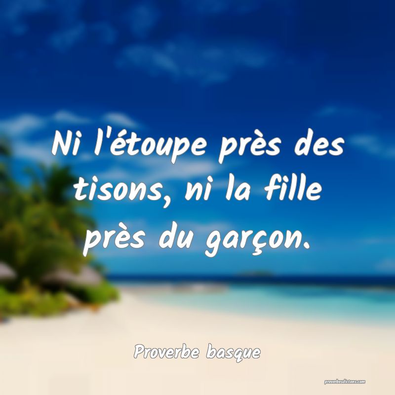 Ni l'étoupe près des tisons, ni la fille près du garçon.