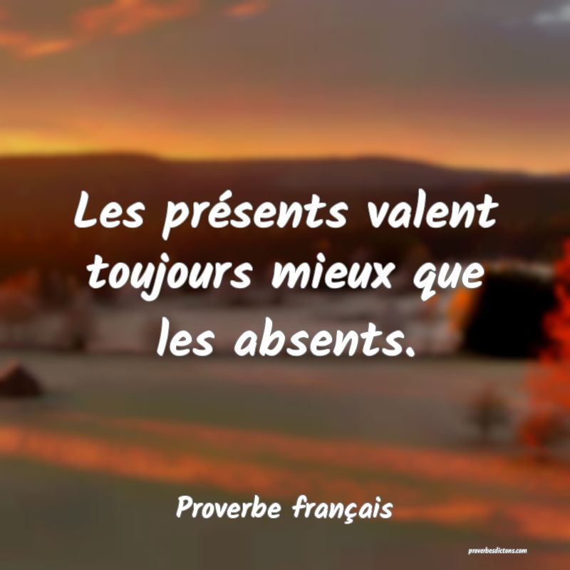 Les présents valent toujours mieux que les absents.