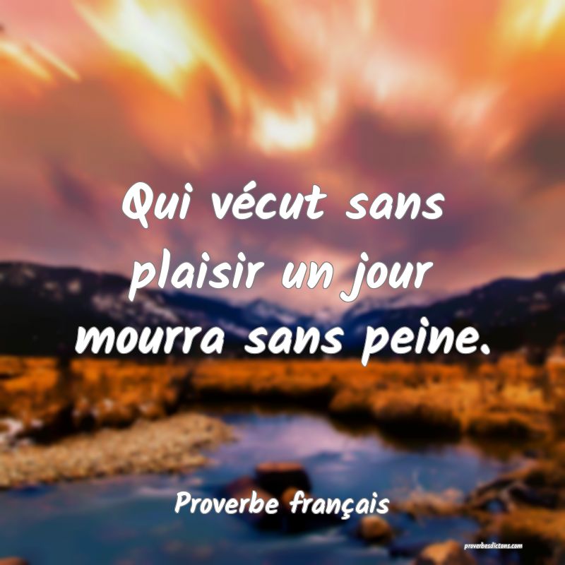 Qui vécut sans plaisir un jour mourra sans peine.