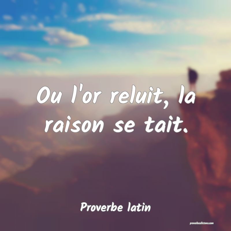 Ou l'or reluit, la raison se tait.