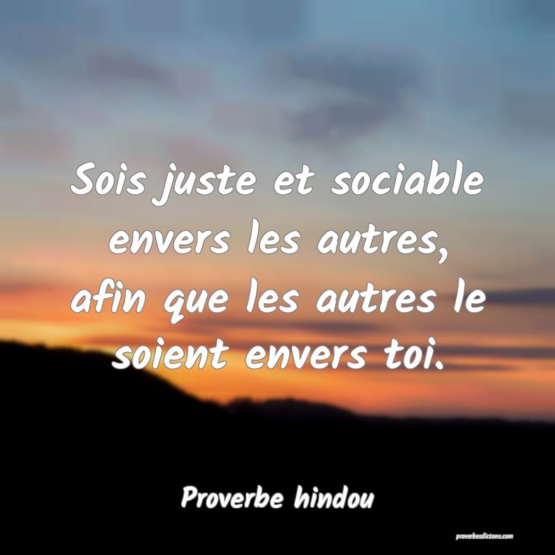 Sois juste et sociable envers les autres, afin que les autres le soient envers toi.