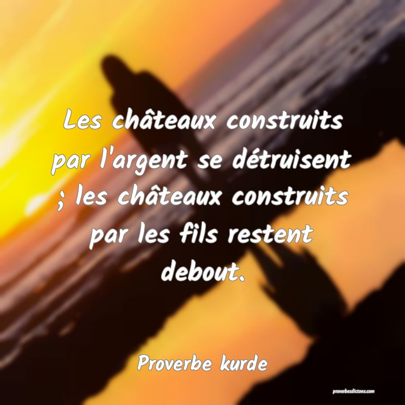 Les châteaux construits par l'argent se détruisent ; les châteaux construits par les fils restent debout.