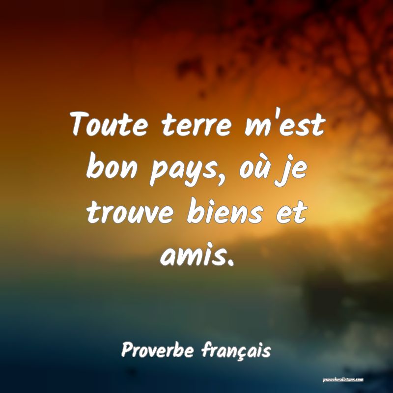 Toute terre m'est bon pays, où je trouve biens et amis.