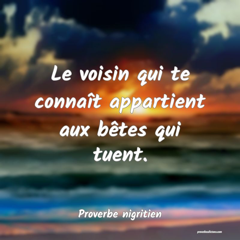 Le voisin qui te connaît appartient aux bêtes qui tuent.
